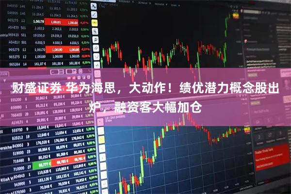 财盛证券 华为海思，大动作！绩优潜力概念股出炉，融资客大幅加仓