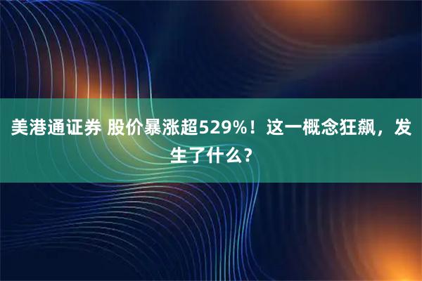 美港通证券 股价暴涨超529%！这一概念狂飙，发生了什么？