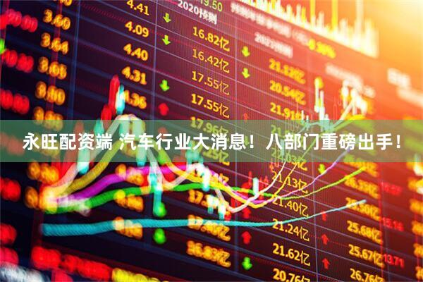 永旺配资端 汽车行业大消息！八部门重磅出手！