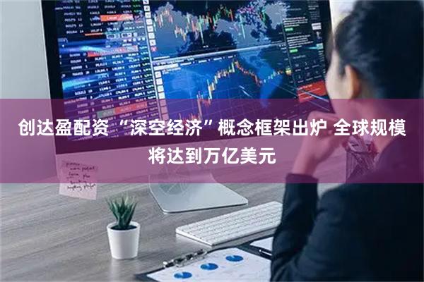 创达盈配资 “深空经济”概念框架出炉 全球规模将达到万亿美元