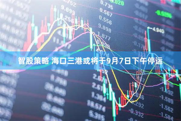 智股策略 海口三港或将于9月7日下午停运