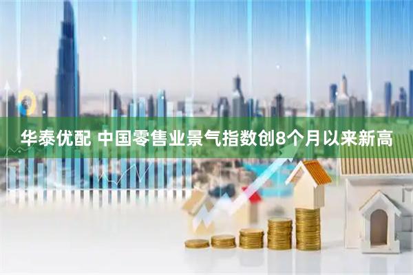 华泰优配 中国零售业景气指数创8个月以来新高