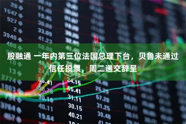 股融通 一年内第三位法国总理下台，贝鲁未通过信任投票，周二递交辞呈