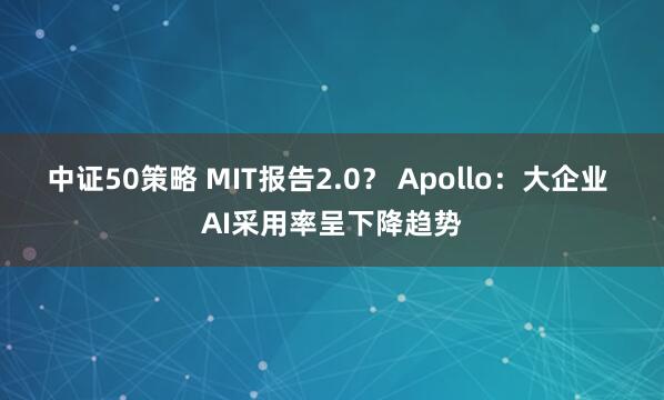 中证50策略 MIT报告2.0？ Apollo：大企业 AI采用率呈下降趋势
