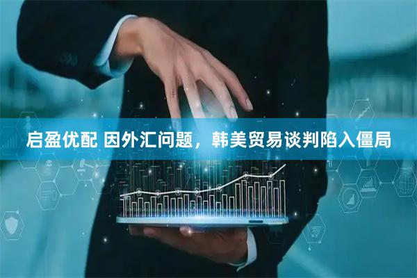 启盈优配 因外汇问题，韩美贸易谈判陷入僵局
