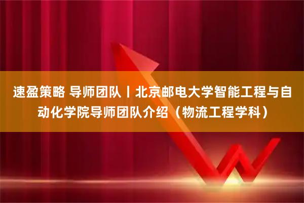 速盈策略 导师团队丨北京邮电大学智能工程与自动化学院导师团队介绍（物流工程学科）