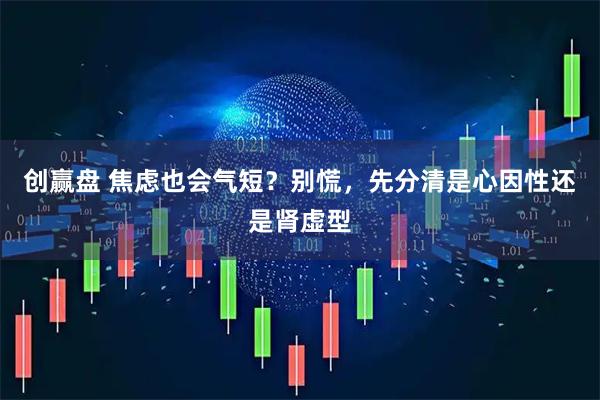 创赢盘 焦虑也会气短？别慌，先分清是心因性还是肾虚型