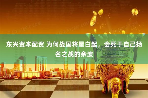 东兴资本配资 为何战国将星白起，会死于自己扬名之战的余波