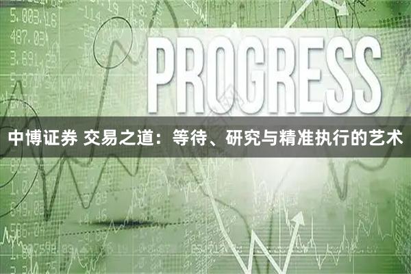 中博证券 交易之道：等待、研究与精准执行的艺术