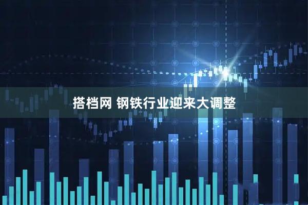 搭档网 钢铁行业迎来大调整